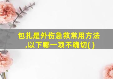 包扎是外伤急救常用方法,以下哪一项不确切( )